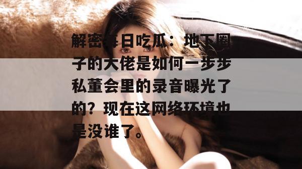 解密每日吃瓜:地下圈子的大佬是如何一步步私董会里的录音曝光了的?现在这网络环境也是没谁了。 解密每日吃瓜:地下圈子的大佬是如何一步步私董会里的录音曝光了的?现在这网络环境也是没谁了。