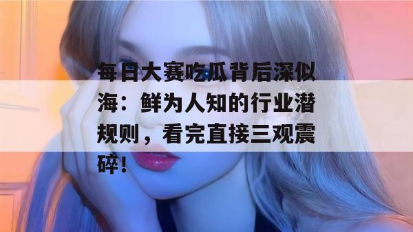 每日大赛吃瓜背后深似海:鲜为人知的行业潜规则,看完直接三观震碎!