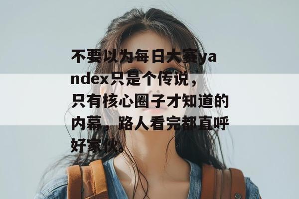 不要以为每日大赛yandex只是个传说，只有核心圈子才知道的内幕，路人看完都直呼好家伙。