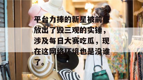 平台力捧的新星被前任放出了毁三观的实锤,涉及每日大赛吃瓜,现在这网络环境也是没谁了。