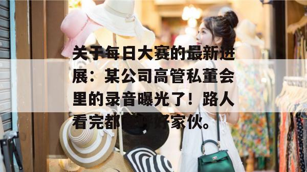关于每日大赛的最新进展：某公司高管私董会里的录音曝光了！路人看完都直呼好家伙。