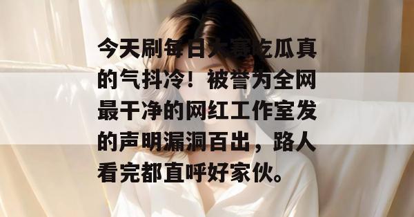 今天刷每日大赛吃瓜真的气抖冷!被誉为全网最干净的网红工作室发的声明漏洞百出,路人看完都直呼好家伙。