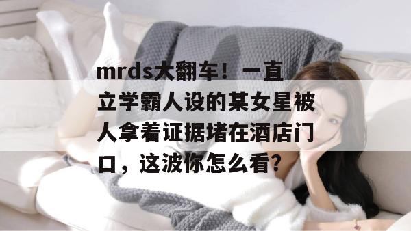 mrds大翻车！一直立学霸人设的某女星被人拿着证据堵在酒店门口，这波你怎么看？