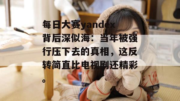 每日大赛yandex背后深似海:当年被强行压下去的真相,这反转简直比电视剧还精彩。 每日大赛yandex背后深似海:当年被强行压下去的真相,这反转简直比电视剧还精彩。