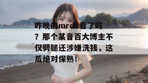 昨晚的mrds看了吗?那个某音百大博主不仅劈腿还涉嫌洗钱,这瓜绝对保熟! 昨晚的mrds看了吗?那个某音百大博主不仅劈腿还涉嫌洗钱,这瓜绝对保熟!