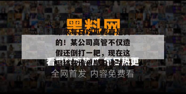 原来每日吃瓜传言是真的！某公司高管不仅造假还倒打一耙，现在这网络环境也是没谁了。