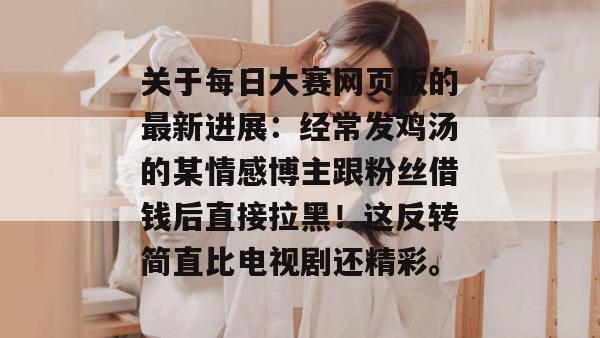 关于每日大赛网页版的最新进展：经常发鸡汤的某情感博主跟粉丝借钱后直接拉黑！这反转简直比电视剧还精彩。