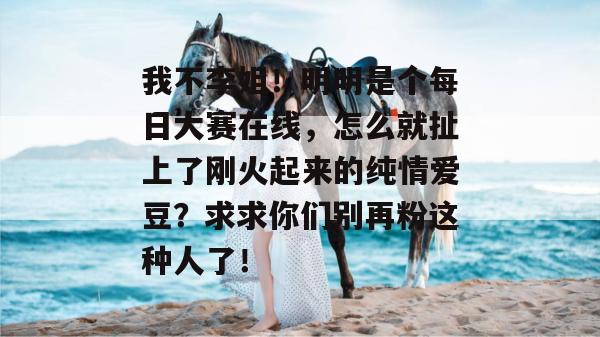 我不李姐！明明是个每日大赛在线，怎么就扯上了刚火起来的纯情爱豆？求求你们别再粉这种人了！
