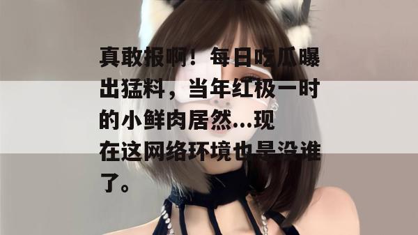 真敢报啊!每日吃瓜曝出猛料,当年红极一时的小鲜肉居然...现在这网络环境也是没谁了。 真敢报啊!每日吃瓜曝出猛料,当年红极一时的小鲜肉居然...现在这网络环境也是没谁了。