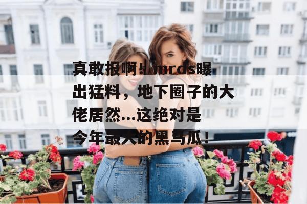 真敢报啊！mrds曝出猛料，地下圈子的大佬居然...这绝对是今年最大的黑马瓜！