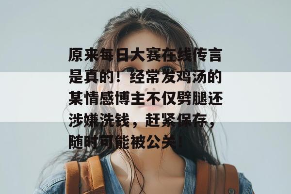 原来每日大赛在线传言是真的！经常发鸡汤的某情感博主不仅劈腿还涉嫌洗钱，赶紧保存，随时可能被公关！