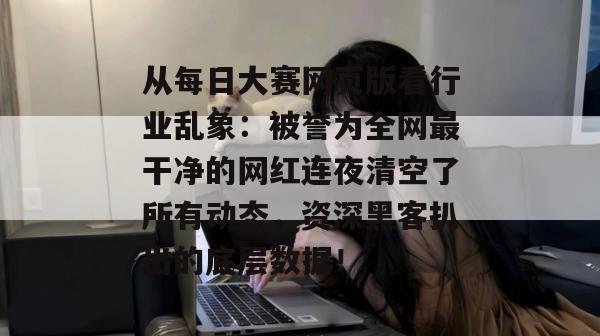 从每日大赛网页版看行业乱象:被誉为全网最干净的网红连夜清空了所有动态,资深黑客扒出的底层数据! 从每日大赛网页版看行业乱象:被誉为全网最干净的网红连夜清空了所有动态,资深黑客扒出的底层数据!