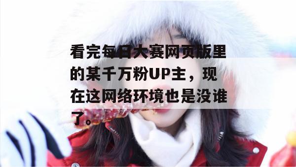 看完每日大赛网页版里的某千万粉UP主,现在这网络环境也是没谁了。 看完每日大赛网页版里的某千万粉UP主,现在这网络环境也是没谁了。