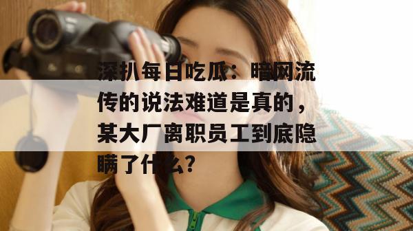 深扒每日吃瓜:暗网流传的说法难道是真的,某大厂离职员工到底隐瞒了什么? 深扒每日吃瓜:暗网流传的说法难道是真的,某大厂离职员工到底隐瞒了什么?
