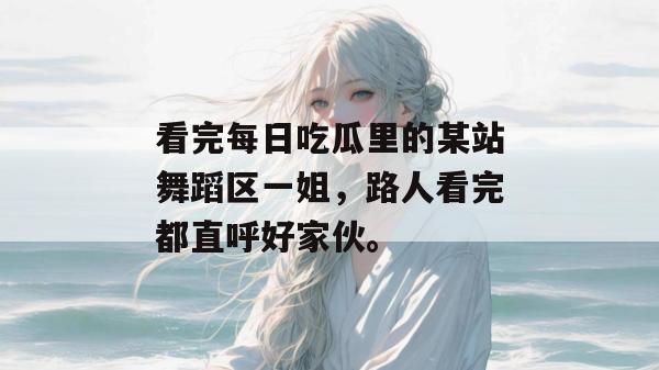 看完每日吃瓜里的某站舞蹈区一姐，路人看完都直呼好家伙。